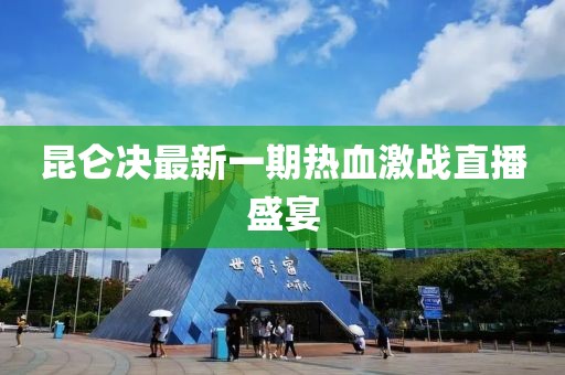 昆侖決最新一期熱血激戰(zhàn)直播盛宴
