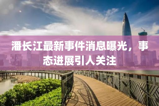 潘長江最新事件消息曝光，事態(tài)進(jìn)展引人關(guān)注