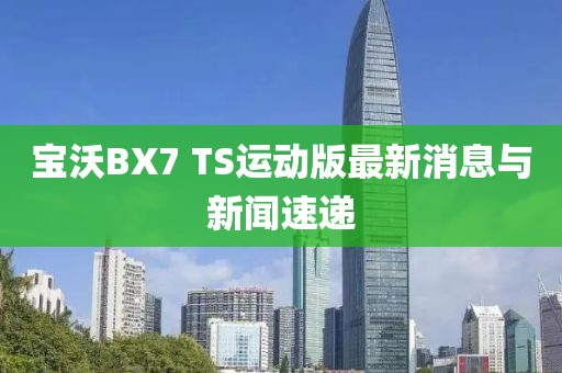 寶沃BX7 TS運動版最新消息與新聞速遞