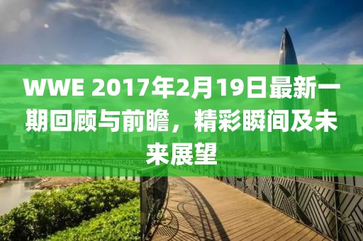 WWE 2017年2月19日最新一期回顧與前瞻，精彩瞬間及未來展望