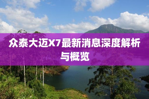 眾泰大邁X7最新消息深度解析與概覽