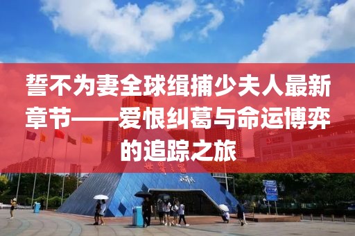 誓不為妻全球緝捕少夫人最新章節(jié)——愛恨糾葛與命運博弈的追蹤之旅