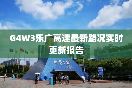 G4W3樂廣高速最新路況實(shí)時更新報(bào)告
