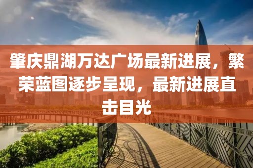 肇慶鼎湖萬達廣場最新進展，繁榮藍圖逐步呈現(xiàn)，最新進展直擊目光