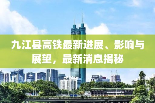 九江縣高鐵最新進(jìn)展、影響與展望，最新消息揭秘