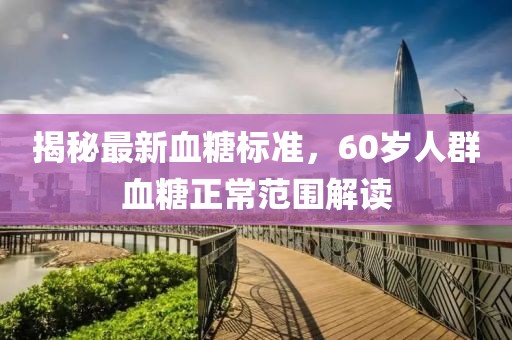 揭秘最新血糖標準，60歲人群血糖正常范圍解讀