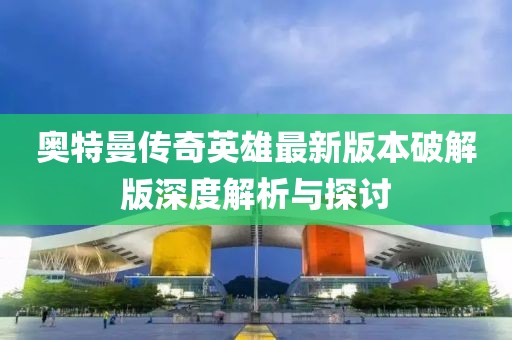 奧特曼傳奇英雄最新版本破解版深度解析與探討