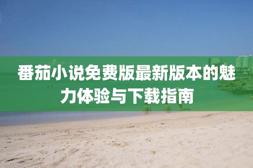 番茄小說免費(fèi)版最新版本的魅力體驗(yàn)與下載指南