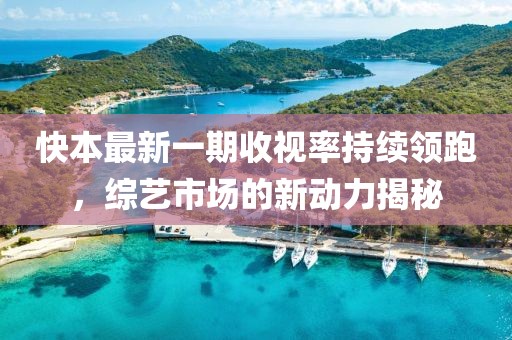 快本最新一期收視率持續(xù)領(lǐng)跑，綜藝市場(chǎng)的新動(dòng)力揭秘