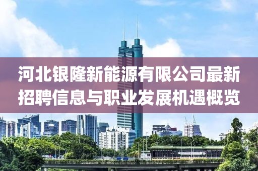 河北銀隆新能源有限公司最新招聘信息與職業(yè)發(fā)展機(jī)遇概覽