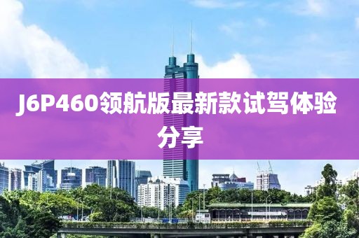 J6P460領(lǐng)航版最新款試駕體驗(yàn)分享