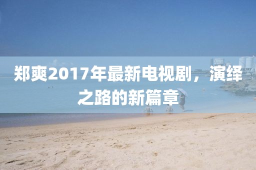 鄭爽2017年最新電視劇，演繹之路的新篇章