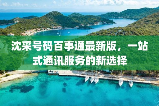 沈采號碼百事通最新版，一站式通訊服務的新選擇