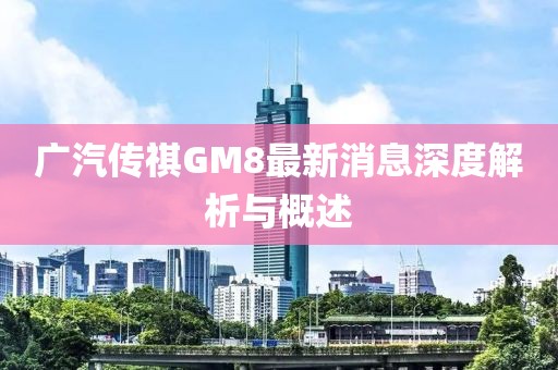 廣汽傳祺GM8最新消息深度解析與概述