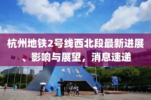杭州地鐵2號(hào)線西北段最新進(jìn)展、影響與展望，消息速遞