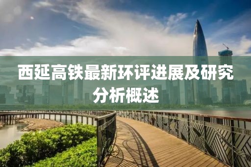 西延高鐵最新環(huán)評(píng)進(jìn)展及研究分析概述