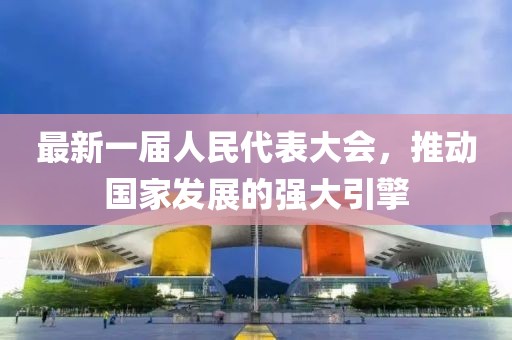 最新一屆人民代表大會，推動國家發(fā)展的強大引擎