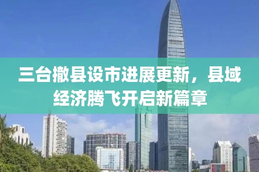 三臺(tái)撤縣設(shè)市進(jìn)展更新，縣域經(jīng)濟(jì)騰飛開啟新篇章