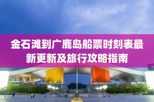 金石灘到廣鹿島船票時刻表最新更新及旅行攻略指南
