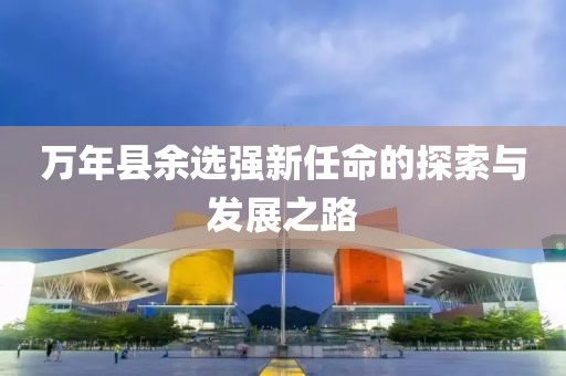 萬年縣余選強新任命的探索與發(fā)展之路