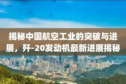 揭秘中國航空工業(yè)的突破與進展，殲-20發(fā)動機最新進展揭秘