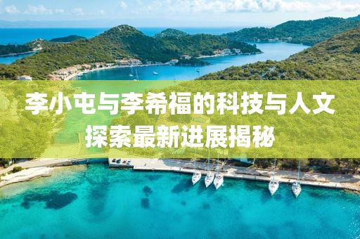 李小屯與李希福的科技與人文探索最新進(jìn)展揭秘