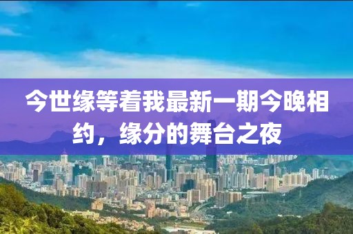 今世緣等著我最新一期今晚相約，緣分的舞臺(tái)之夜