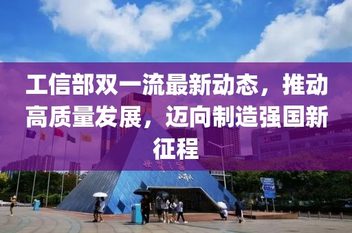 工信部雙一流最新動態(tài)，推動高質(zhì)量發(fā)展，邁向制造強國新征程