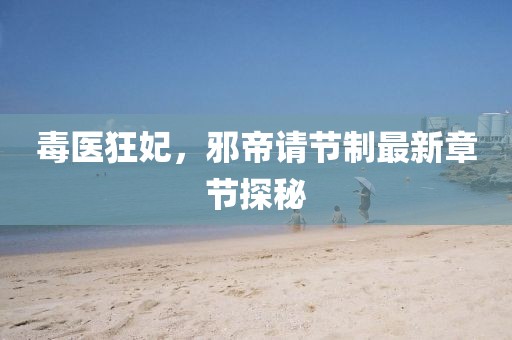 毒醫(yī)狂妃，邪帝請節(jié)制最新章節(jié)探秘