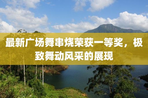 最新廣場舞串燒榮獲一等獎，極致舞動風(fēng)采的展現(xiàn)