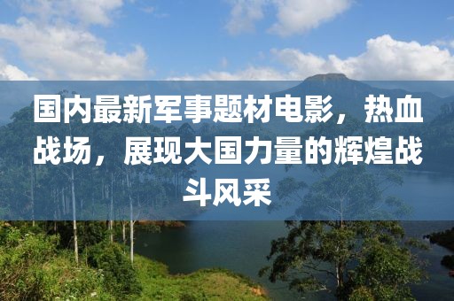 國內最新軍事題材電影，熱血戰(zhàn)場，展現(xiàn)大國力量的輝煌戰(zhàn)斗風采