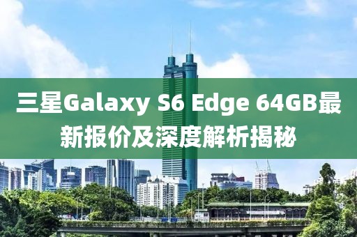 三星Galaxy S6 Edge 64GB最新報(bào)價(jià)及深度解析揭秘