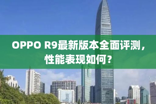 OPPO R9最新版本全面評測，性能表現(xiàn)如何？
