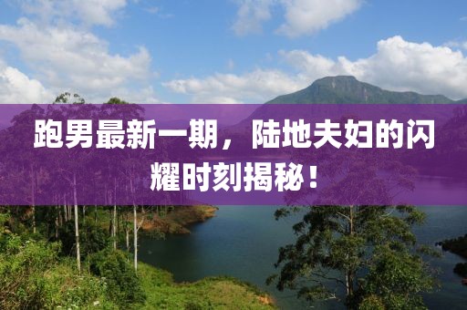跑男最新一期，陸地夫婦的閃耀時刻揭秘！