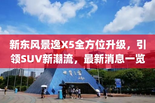 新東風(fēng)景逸X5全方位升級(jí)，引領(lǐng)SUV新潮流，最新消息一覽