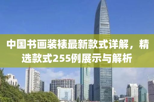 中國(guó)書畫裝裱最新款式詳解，精選款式255例展示與解析