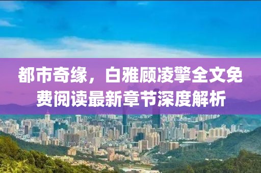 都市奇緣，白雅顧凌擎全文免費閱讀最新章節(jié)深度解析