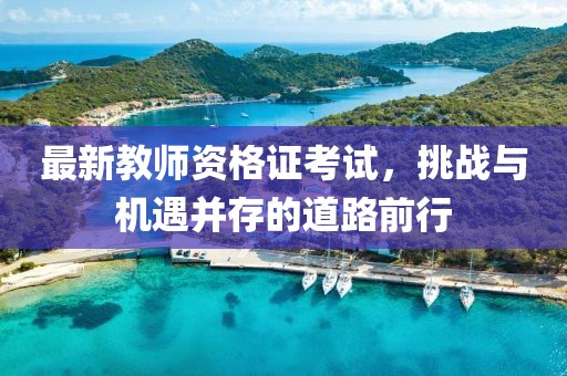 最新教師資格證考試，挑戰(zhàn)與機(jī)遇并存的道路前行