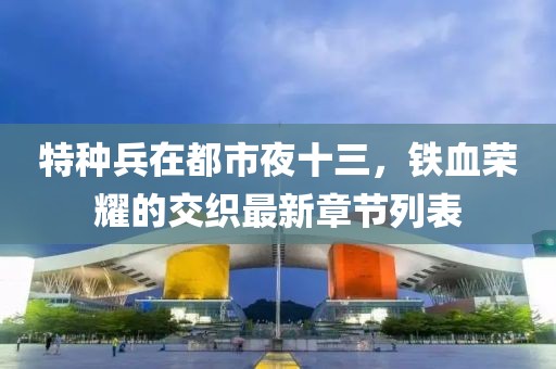 特種兵在都市夜十三，鐵血榮耀的交織最新章節(jié)列表