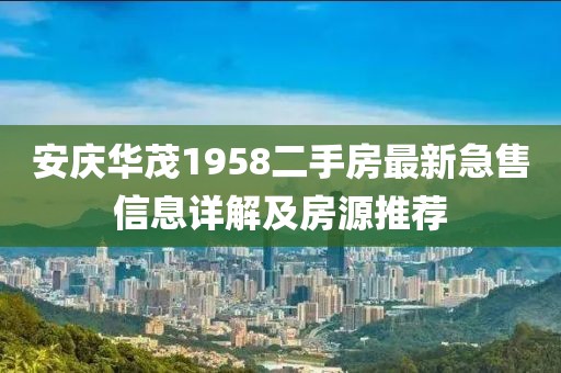 安慶華茂1958二手房最新急售信息詳解及房源推薦