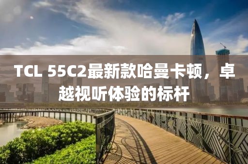 TCL 55C2最新款哈曼卡頓，卓越視聽體驗(yàn)的標(biāo)桿