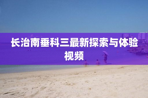長(zhǎng)治南垂科三最新探索與體驗(yàn)視頻
