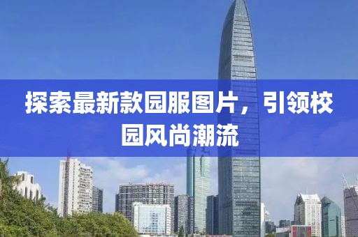 探索最新款園服圖片，引領(lǐng)校園風尚潮流