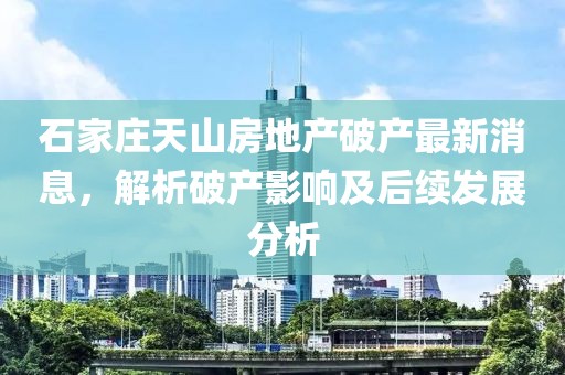 石家莊天山房地產(chǎn)破產(chǎn)最新消息，解析破產(chǎn)影響及后續(xù)發(fā)展分析