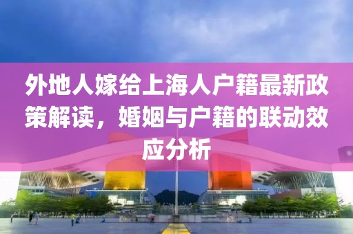 外地人嫁給上海人戶籍最新政策解讀，婚姻與戶籍的聯(lián)動效應(yīng)分析