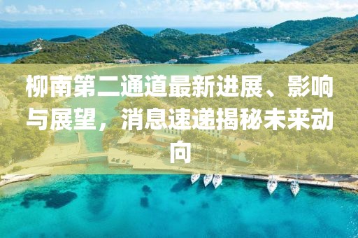 柳南第二通道最新進(jìn)展、影響與展望，消息速遞揭秘未來(lái)動(dòng)向