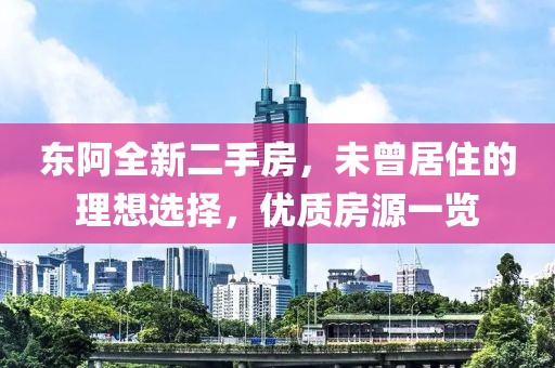 東阿全新二手房，未曾居住的理想選擇，優(yōu)質(zhì)房源一覽