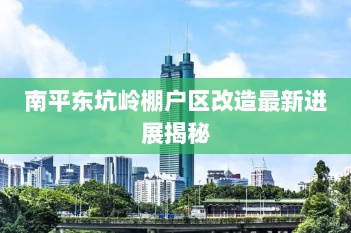 南平東坑嶺棚戶區(qū)改造最新進(jìn)展揭秘