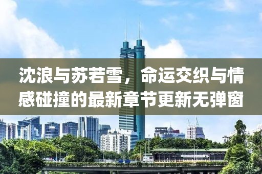 沈浪與蘇若雪，命運交織與情感碰撞的最新章節(jié)更新無彈窗