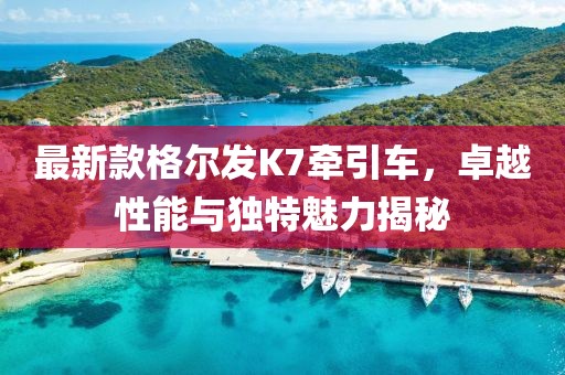 最新款格爾發(fā)K7牽引車，卓越性能與獨特魅力揭秘